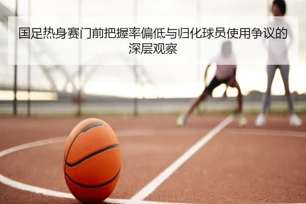 国足热身赛门前把握率偏低与归化球员使用争议的深层观察 - RAYESPORTS